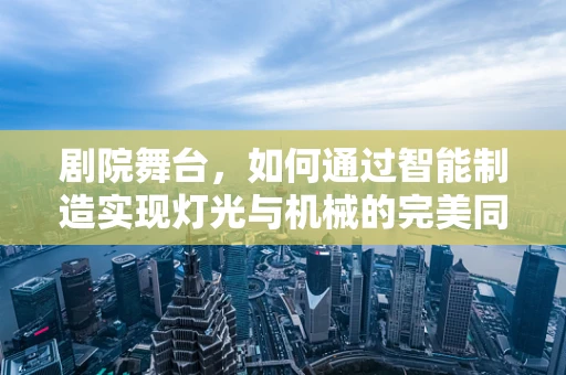剧院舞台，如何通过智能制造实现灯光与机械的完美同步？