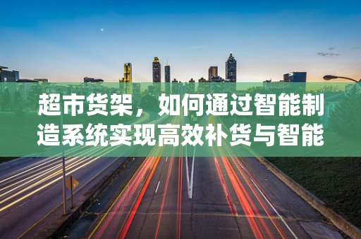 超市货架，如何通过智能制造系统实现高效补货与智能管理？