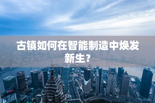 古镇如何在智能制造中焕发新生？