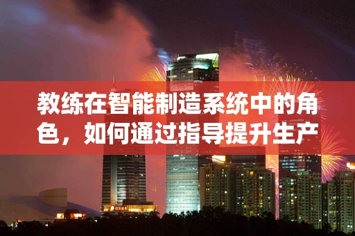 教练在智能制造系统中的角色，如何通过指导提升生产效率？