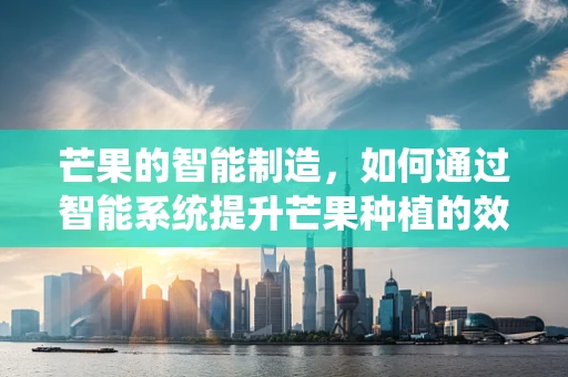 芒果的智能制造，如何通过智能系统提升芒果种植的效率与品质？