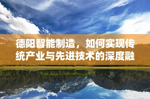 德阳智能制造，如何实现传统产业与先进技术的深度融合？