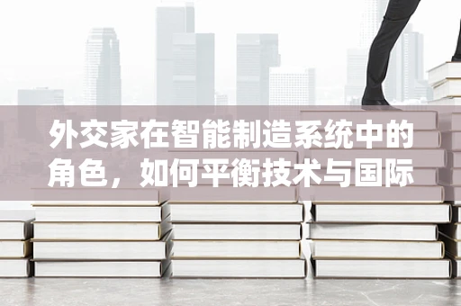 外交家在智能制造系统中的角色，如何平衡技术与国际合作？