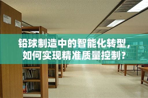 铅球制造中的智能化转型，如何实现精准质量控制？
