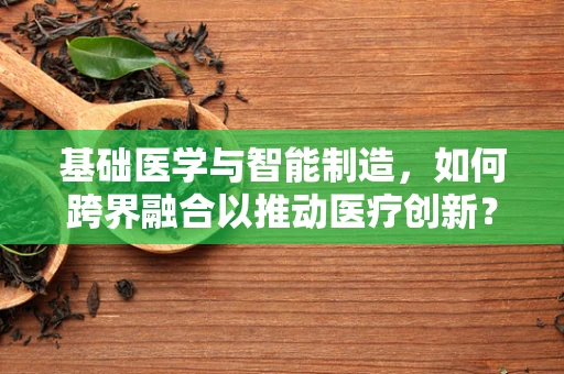 基础医学与智能制造，如何跨界融合以推动医疗创新？