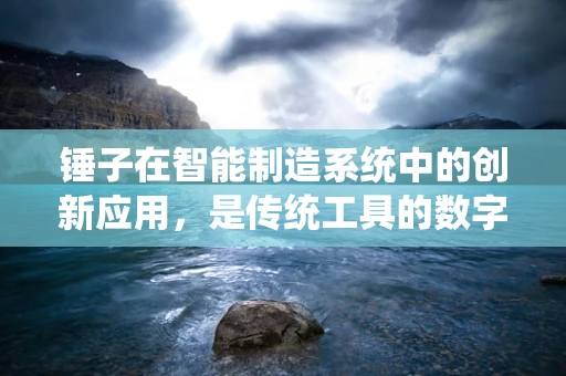 锤子在智能制造系统中的创新应用，是传统工具的数字化转型，还是智能生产的辅助利器？