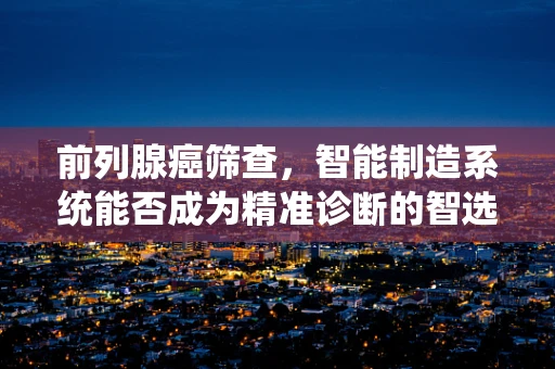 前列腺癌筛查，智能制造系统能否成为精准诊断的智选？