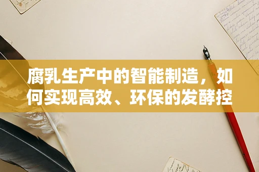 腐乳生产中的智能制造，如何实现高效、环保的发酵控制？