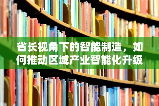 省长视角下的智能制造，如何推动区域产业智能化升级？