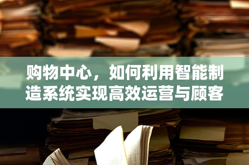 购物中心，如何利用智能制造系统实现高效运营与顾客体验升级？
