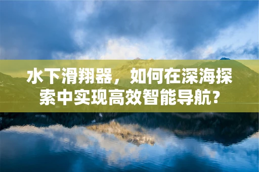 水下滑翔器，如何在深海探索中实现高效智能导航？