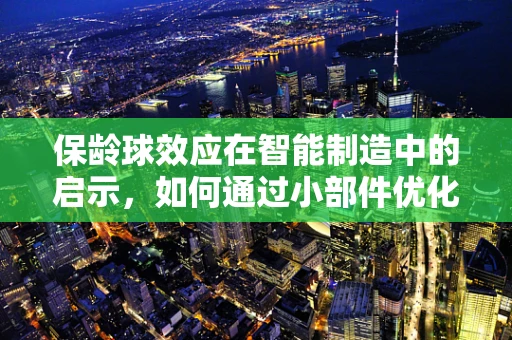 保龄球效应在智能制造中的启示，如何通过小部件优化生产流程？