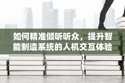 如何精准倾听听众，提升智能制造系统的人机交互体验？