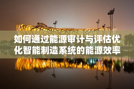 如何通过能源审计与评估优化智能制造系统的能源效率？