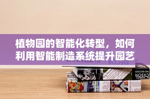 植物园的智能化转型，如何利用智能制造系统提升园艺管理效率？