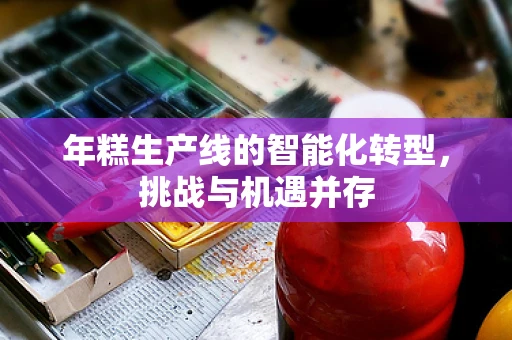 年糕生产线的智能化转型，挑战与机遇并存