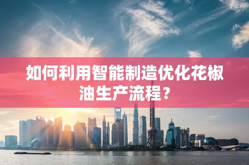 如何利用智能制造优化花椒油生产流程？