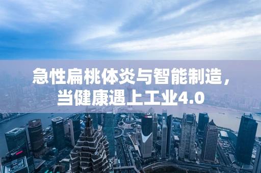 急性扁桃体炎与智能制造，当健康遇上工业4.0