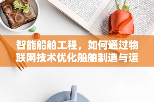 智能船舶工程，如何通过物联网技术优化船舶制造与运维？