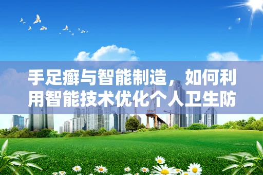 手足癣与智能制造，如何利用智能技术优化个人卫生防护？