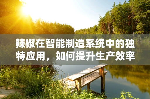 辣椒在智能制造系统中的独特应用，如何提升生产效率与质量控制？