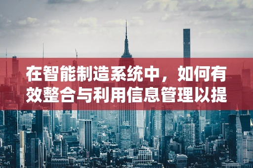 在智能制造系统中，如何有效整合与利用信息管理以提升生产效率？
