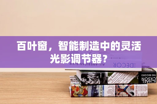 百叶窗，智能制造中的灵活光影调节器？