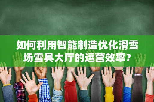 如何利用智能制造优化滑雪场雪具大厅的运营效率？