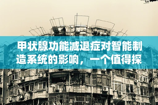 甲状腺功能减退症对智能制造系统的影响，一个值得探讨的领域