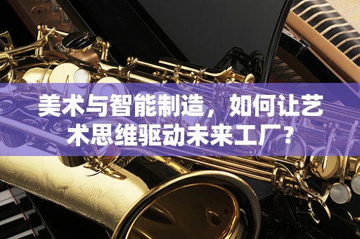 美术与智能制造，如何让艺术思维驱动未来工厂？