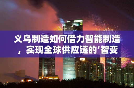 义乌制造如何借力智能制造，实现全球供应链的‘智变’？