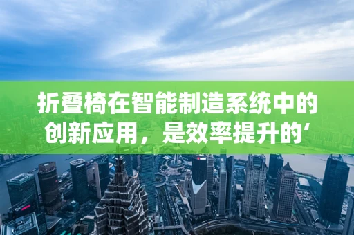 折叠椅在智能制造系统中的创新应用，是效率提升的‘折中’之选吗？