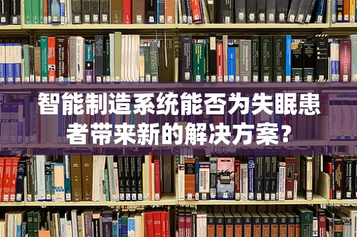 智能制造系统能否为失眠患者带来新的解决方案？