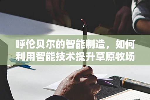 呼伦贝尔的智能制造，如何利用智能技术提升草原牧场的效率？
