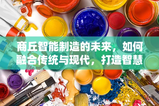 商丘智能制造的未来，如何融合传统与现代，打造智慧之都？