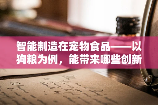 智能制造在宠物食品——以狗粮为例，能带来哪些创新？