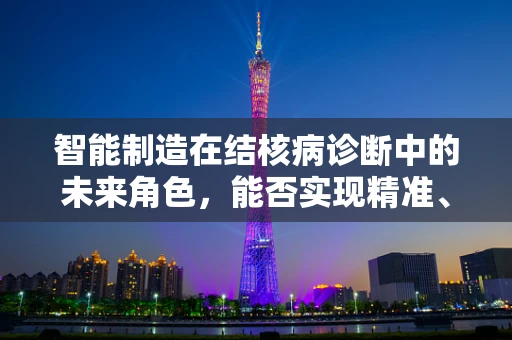 智能制造在结核病诊断中的未来角色，能否实现精准、高效的‘智’疗？