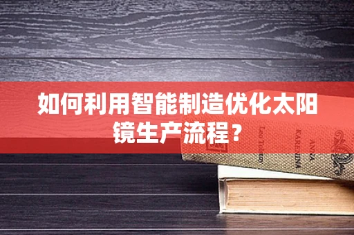 如何利用智能制造优化太阳镜生产流程？