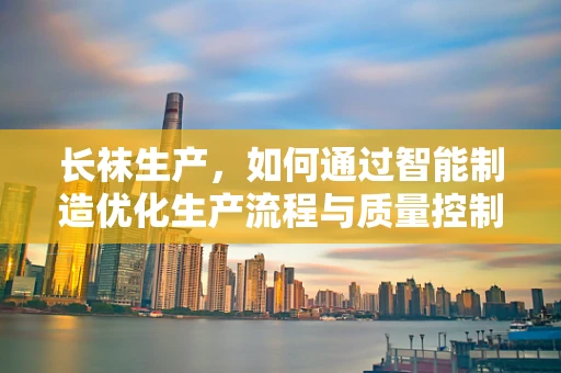长袜生产，如何通过智能制造优化生产流程与质量控制？