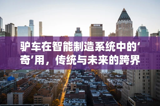驴车在智能制造系统中的‘奇’用，传统与未来的跨界融合？