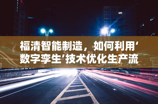 福清智能制造，如何利用‘数字孪生’技术优化生产流程？