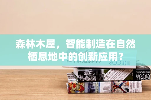 森林木屋，智能制造在自然栖息地中的创新应用？
