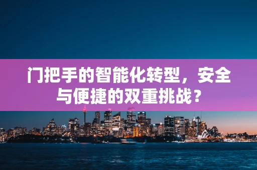 门把手的智能化转型，安全与便捷的双重挑战？