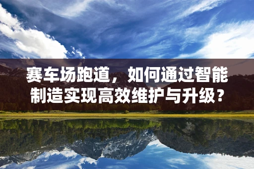 赛车场跑道，如何通过智能制造实现高效维护与升级？