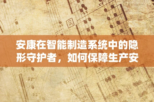 安康在智能制造系统中的隐形守护者，如何保障生产安全与员工健康？