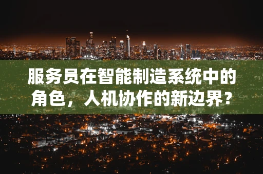 服务员在智能制造系统中的角色，人机协作的新边界？