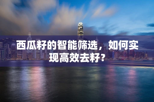西瓜籽的智能筛选，如何实现高效去籽？