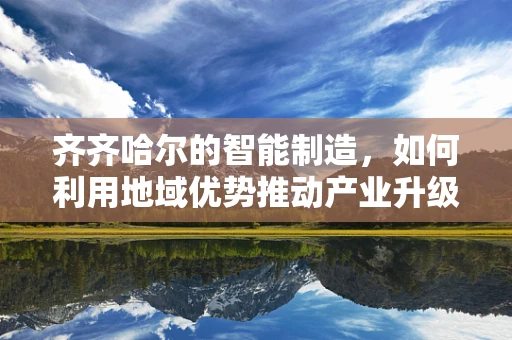齐齐哈尔的智能制造，如何利用地域优势推动产业升级？