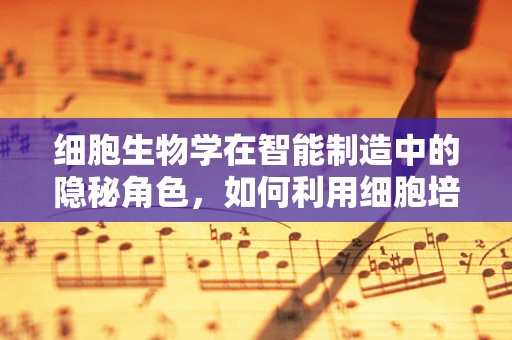 细胞生物学在智能制造中的隐秘角色，如何利用细胞培养技术优化生产流程？