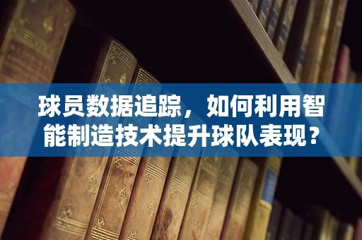 球员数据追踪，如何利用智能制造技术提升球队表现？